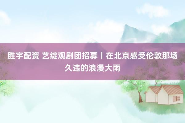 胜宇配资 艺绽观剧团招募丨在北京感受伦敦那场久违的浪漫大雨