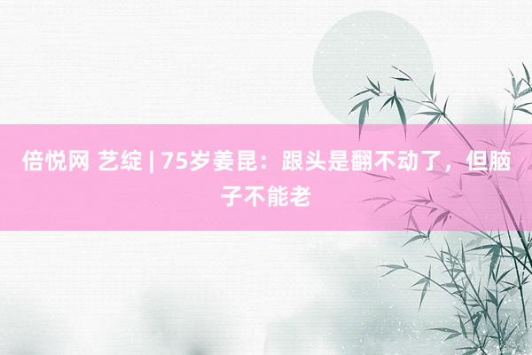 倍悦网 艺绽 | 75岁姜昆：跟头是翻不动了，但脑子不能老