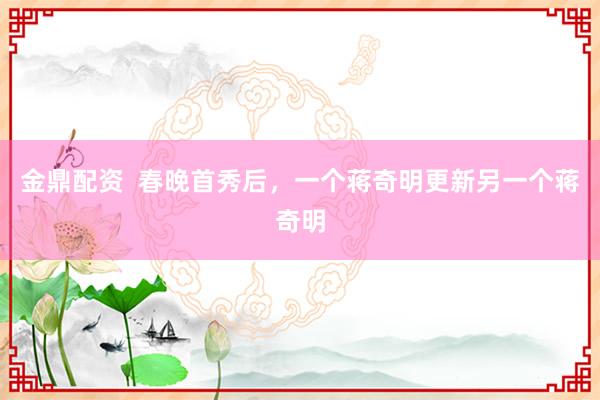 金鼎配资  春晚首秀后，一个蒋奇明更新另一个蒋奇明