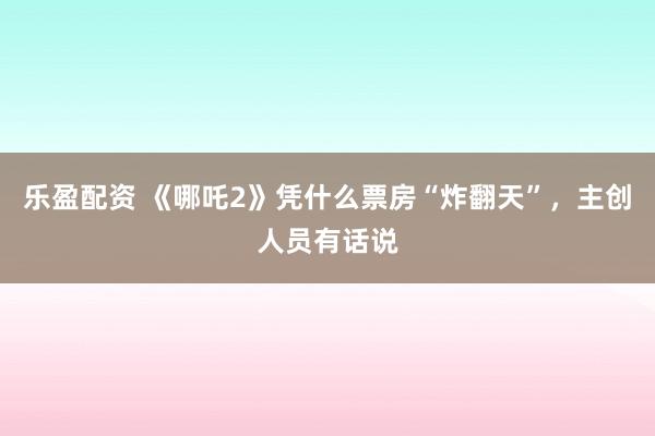 乐盈配资 《哪吒2》凭什么票房“炸翻天”，主创人员有话说