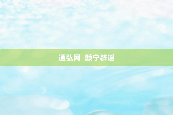 通弘网  颜宁辟谣