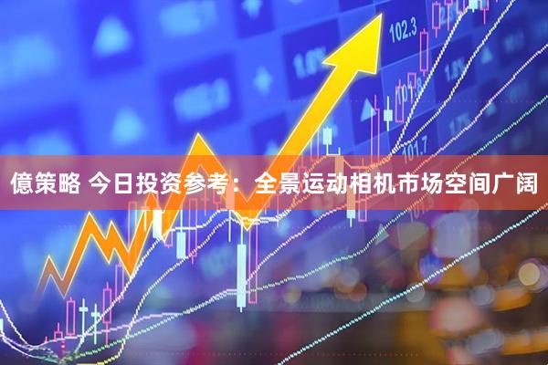 億策略 今日投资参考：全景运动相机市场空间广阔