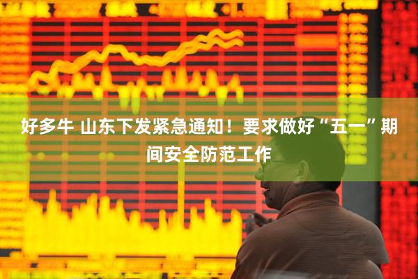 好多牛 山东下发紧急通知！要求做好“五一”期间安全防范工作