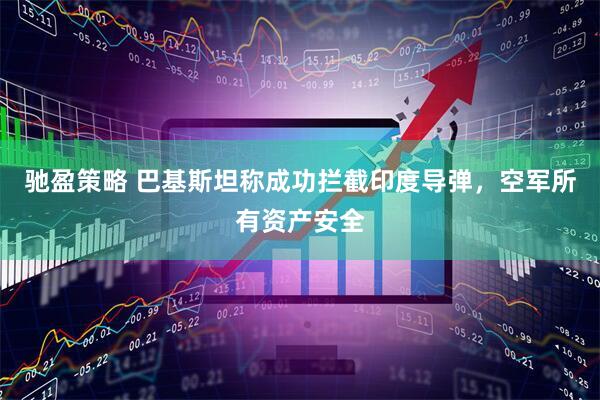 驰盈策略 巴基斯坦称成功拦截印度导弹，空军所有资产安全