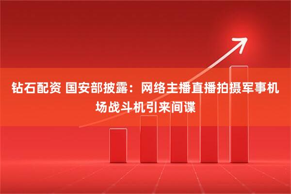钻石配资 国安部披露：网络主播直播拍摄军事机场战斗机引来间谍