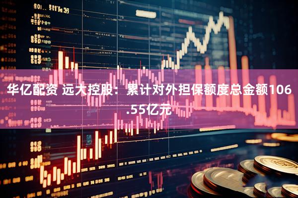 华亿配资 远大控股：累计对外担保额度总金额106.55亿元