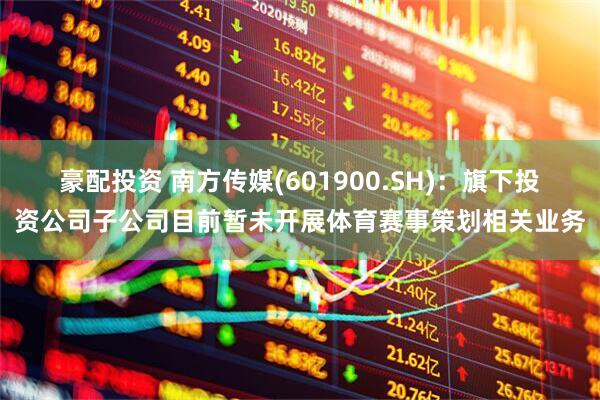 豪配投资 南方传媒(601900.SH)：旗下投资公司子公司目前暂未开展体育赛事策划相关业务