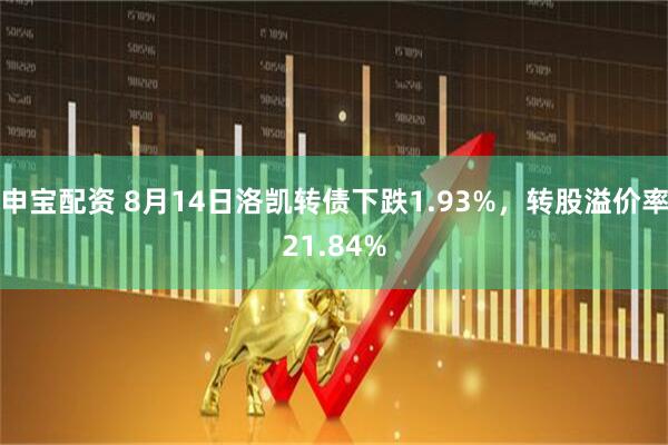 申宝配资 8月14日洛凯转债下跌1.93%，转股溢价率21.84%