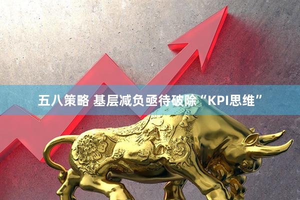 五八策略 基层减负亟待破除“KPI思维”