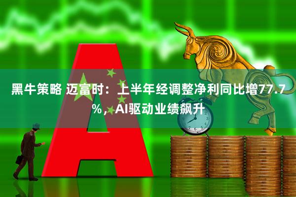 黑牛策略 迈富时：上半年经调整净利同比增77.7%，AI驱动业绩飙升