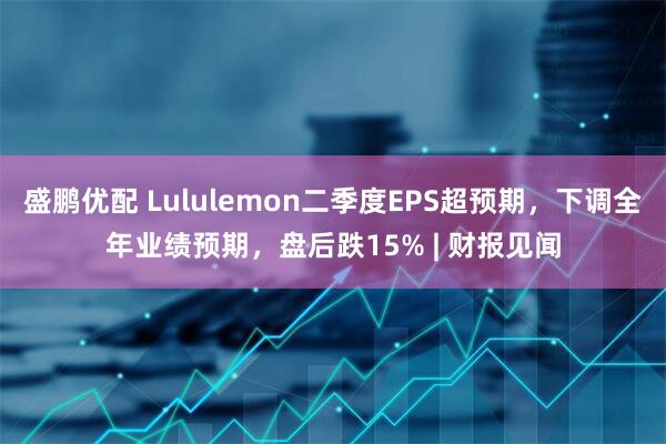 盛鹏优配 Lululemon二季度EPS超预期，下调全年业绩预期，盘后跌15% | 财报见闻