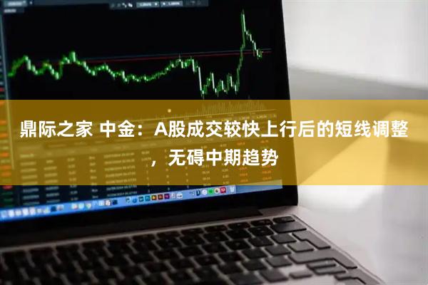 鼎际之家 中金：A股成交较快上行后的短线调整，无碍中期趋势