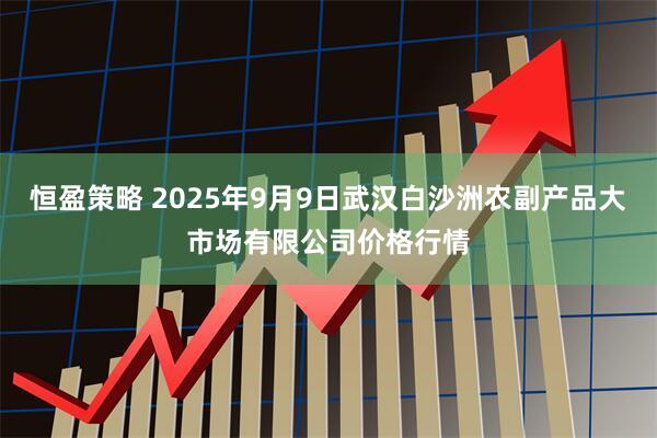 恒盈策略 2025年9月9日武汉白沙洲农副产品大市场有限公司价格行情