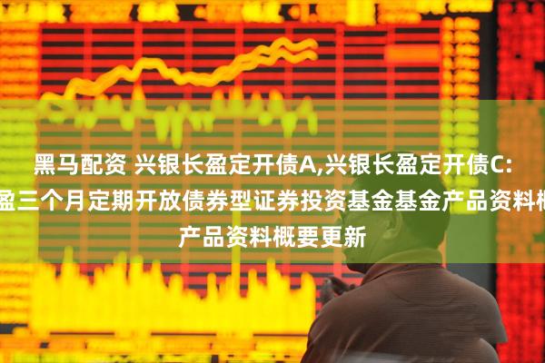 黑马配资 兴银长盈定开债A,兴银长盈定开债C: 兴银长盈三个月定期开放债券型证券投资基金基金产品资料概要更新