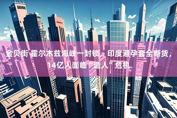 金贝街 霍尔木兹海峡一封锁，印度避孕套全断货，14亿人面临“造人”危机